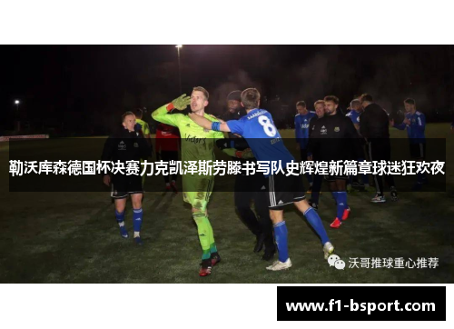 勒沃库森德国杯决赛力克凯泽斯劳滕书写队史辉煌新篇章球迷狂欢夜