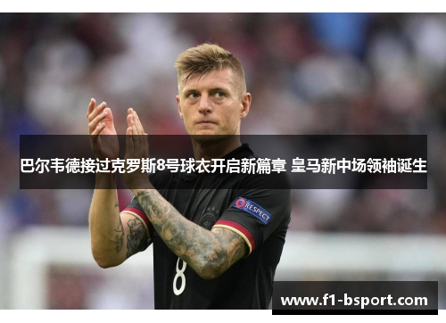 巴尔韦德接过克罗斯8号球衣开启新篇章 皇马新中场领袖诞生 巴尔韦德接过克罗斯8号球衣开启新篇章 皇马新中场领袖诞生