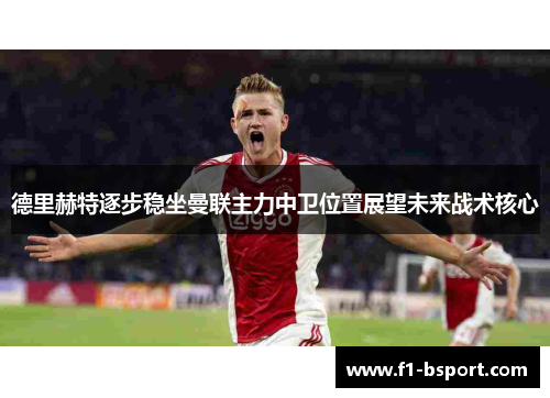 德里赫特逐步稳坐曼联主力中卫位置展望未来战术核心