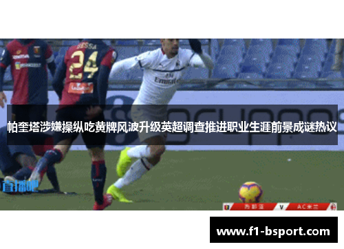 帕奎塔涉嫌操纵吃黄牌风波升级英超调查推进职业生涯前景成谜热议