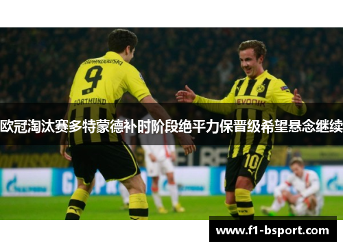 欧冠淘汰赛多特蒙德补时阶段绝平力保晋级希望悬念继续