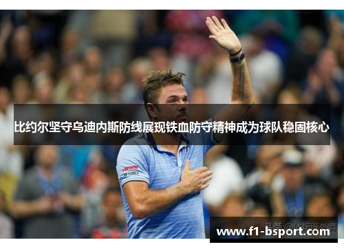 比约尔坚守乌迪内斯防线展现铁血防守精神成为球队稳固核心