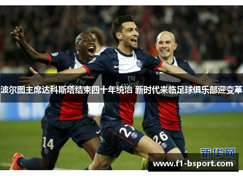 波尔图主席达科斯塔结束四十年统治 新时代来临足球俱乐部迎变革