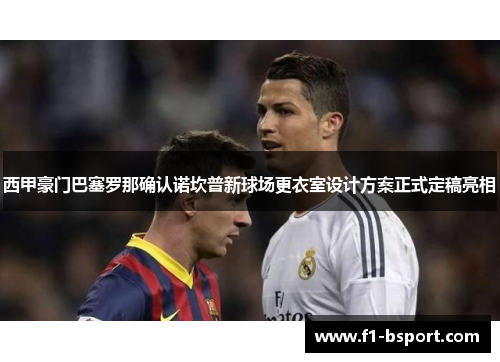 西甲豪门巴塞罗那确认诺坎普新球场更衣室设计方案正式定稿亮相