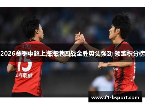 2026赛季中超上海海港四战全胜势头强劲 领跑积分榜