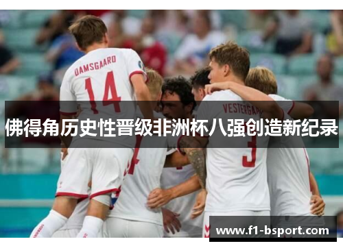 佛得角历史性晋级非洲杯八强创造新纪录