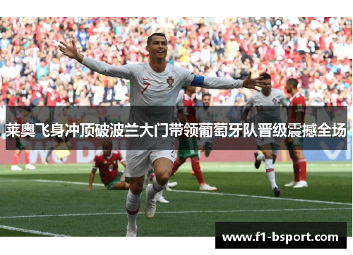 莱奥飞身冲顶破波兰大门带领葡萄牙队晋级震撼全场