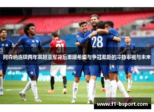 阿森纳连续两年英超亚军背后重建希望与争冠差距的冷静审视与未来