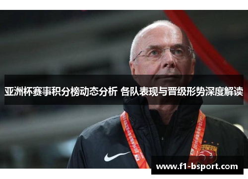 亚洲杯赛事积分榜动态分析 各队表现与晋级形势深度解读