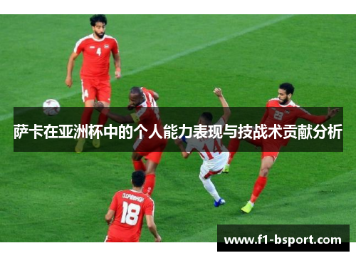萨卡在亚洲杯中的个人能力表现与技战术贡献分析
