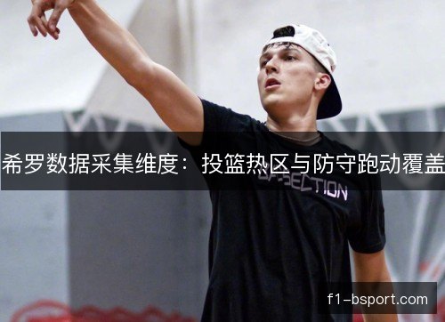 希罗数据采集维度：投篮热区与防守跑动覆盖