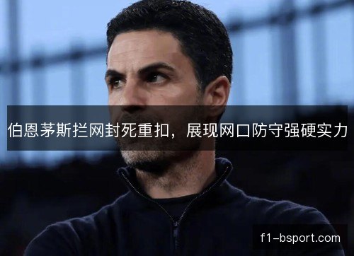 伯恩茅斯拦网封死重扣，展现网口防守强硬实力